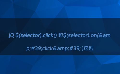jQ $(selector).click() 和$(selector).on(&#39;click&#39; )区别