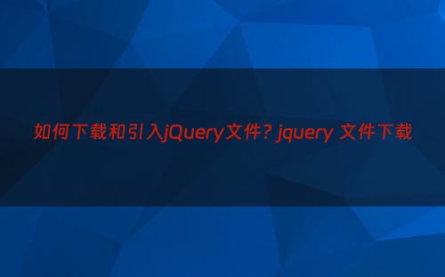 如何下载和引入jQuery文件? jquery 文件下载
