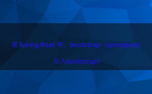 在 Spring Boot 中，bootstrap（springboot引入bootstrap）