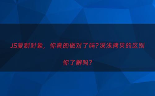 JS复制对象，你真的做对了吗?深浅拷贝的区别你了解吗?