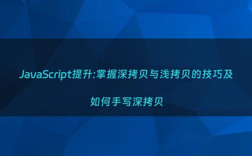 JavaScript提升:掌握深拷贝与浅拷贝的技巧及如何手写深拷贝