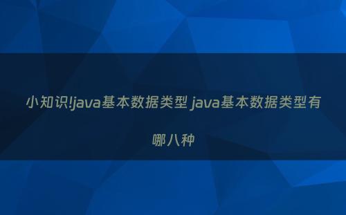 小知识!java基本数据类型 java基本数据类型有哪八种