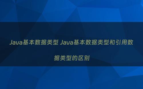 Java基本数据类型 Java基本数据类型和引用数据类型的区别