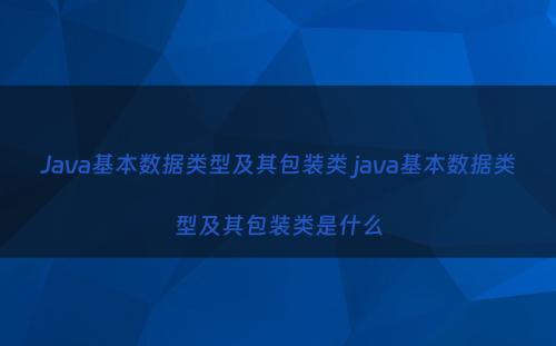 Java基本数据类型及其包装类 java基本数据类型及其包装类是什么
