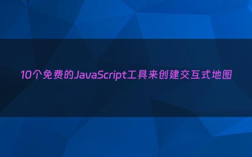 10个免费的JavaScript工具来创建交互式地图