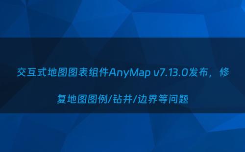 交互式地图图表组件AnyMap v7.13.0发布，修复地图图例/钻井/边界等问题