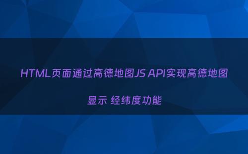 HTML页面通过高德地图JS API实现高德地图显示 经纬度功能