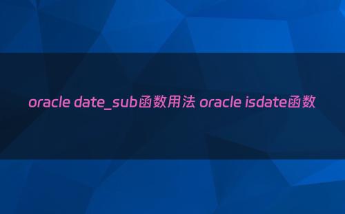 oracle date_sub函数用法 oracle isdate函数