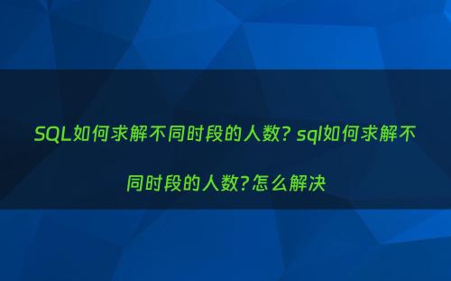 SQL如何求解不同时段的人数? sql如何求解不同时段的人数?怎么解决