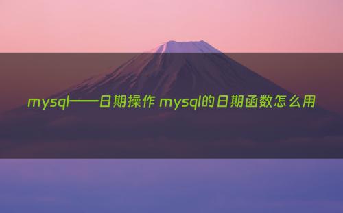 mysql——日期操作 mysql的日期函数怎么用