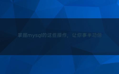 掌握mysql的这些操作，让你事半功倍