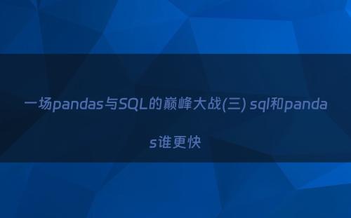 一场pandas与SQL的巅峰大战(三) sql和pandas谁更快
