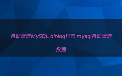 自动清理MySQL binlog日志 mysql自动清理数据