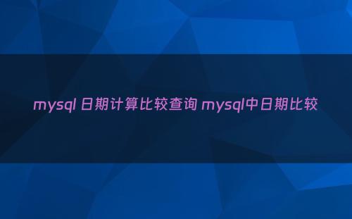 mysql 日期计算比较查询 mysql中日期比较