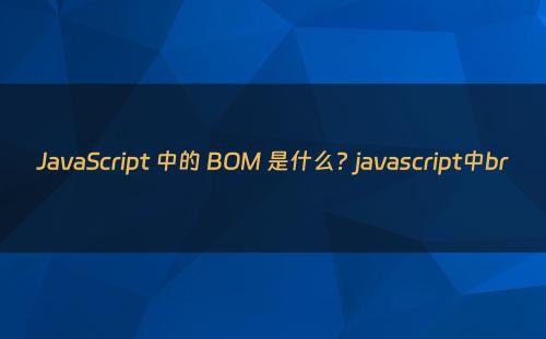 JavaScript 中的 BOM 是什么? javascript中br