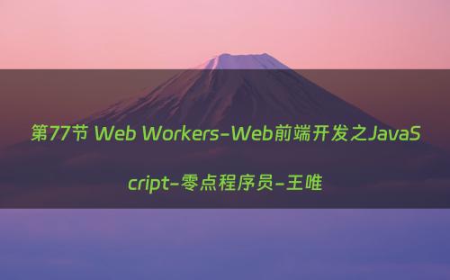 第77节 Web Workers-Web前端开发之JavaScript-零点程序员-王唯