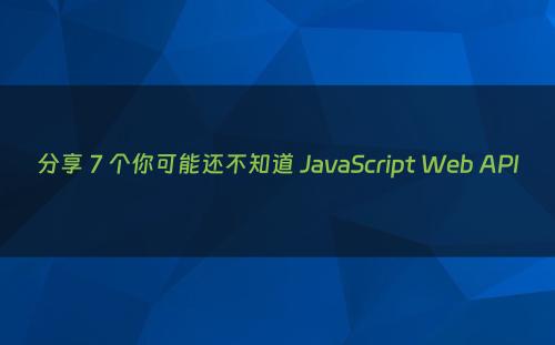 分享 7 个你可能还不知道 JavaScript Web API