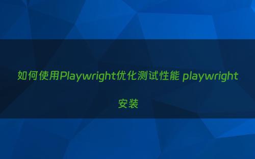 如何使用Playwright优化测试性能 playwright安装