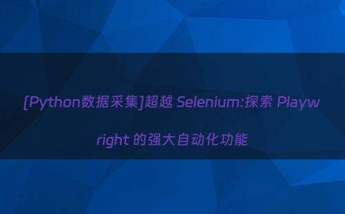 [Python数据采集]超越 Selenium:探索 Playwright 的强大自动化功能