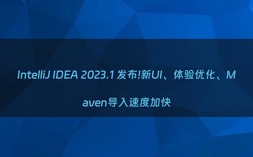IntelliJ IDEA 2023.1 发布!新UI、体验优化、Maven导入速度加快