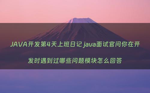 JAVA开发第4天上班日记 java面试官问你在开发时遇到过哪些问题模块怎么回答
