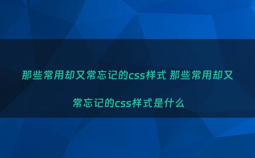 那些常用却又常忘记的css样式 那些常用却又常忘记的css样式是什么