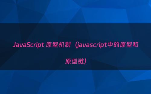 JavaScript 原型机制（javascript中的原型和原型链）