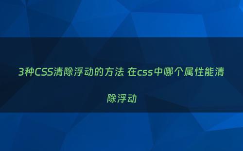3种CSS清除浮动的方法 在css中哪个属性能清除浮动