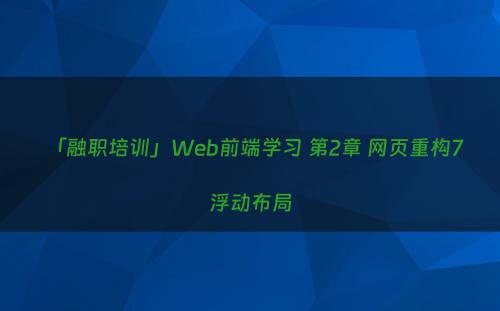 「融职培训」Web前端学习 第2章 网页重构7 浮动布局