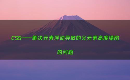 CSS——解决元素浮动导致的父元素高度塌陷的问题