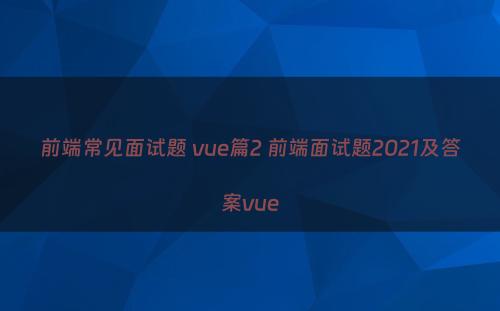 前端常见面试题 vue篇2 前端面试题2021及答案vue