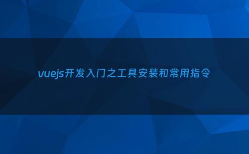vuejs开发入门之工具安装和常用指令