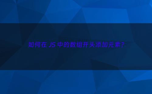 如何在 JS 中的数组开头添加元素?