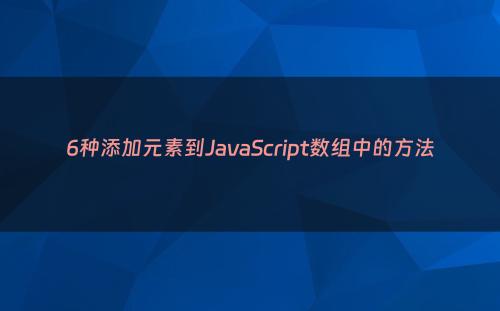 6种添加元素到JavaScript数组中的方法