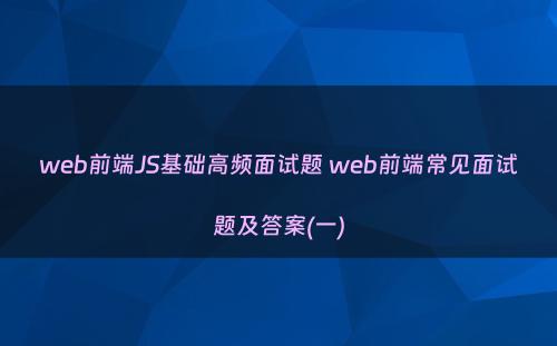 web前端JS基础高频面试题 web前端常见面试题及答案(一)