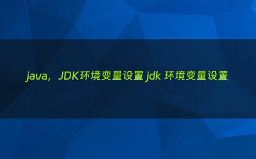 java，JDK环境变量设置 jdk 环境变量设置