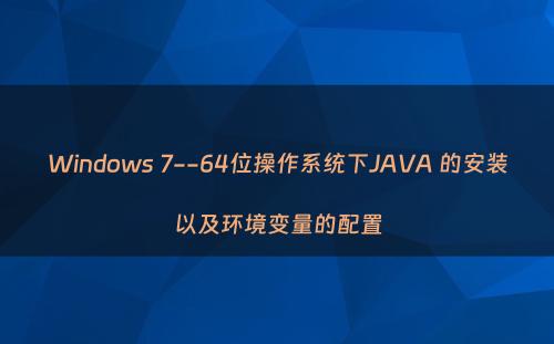 Windows 7--64位操作系统下JAVA 的安装以及环境变量的配置