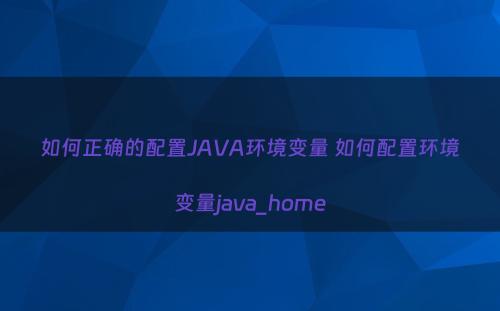 如何正确的配置JAVA环境变量 如何配置环境变量java_home