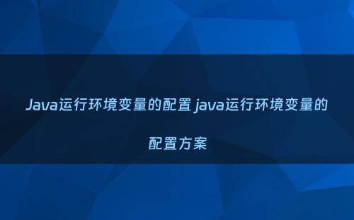 Java运行环境变量的配置 java运行环境变量的配置方案