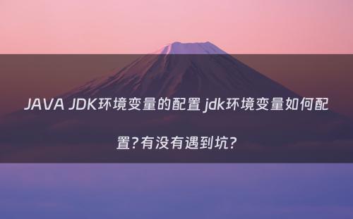 JAVA JDK环境变量的配置 jdk环境变量如何配置?有没有遇到坑?