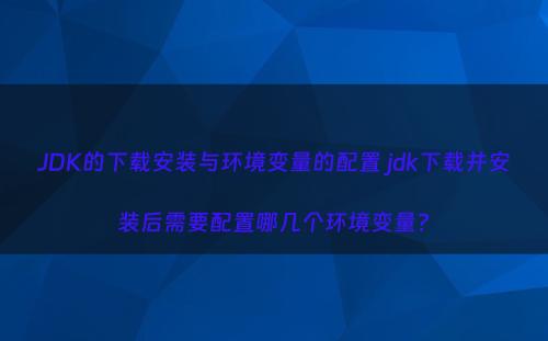JDK的下载安装与环境变量的配置 jdk下载并安装后需要配置哪几个环境变量?
