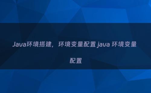Java环境搭建，环境变量配置 java 环境变量 配置