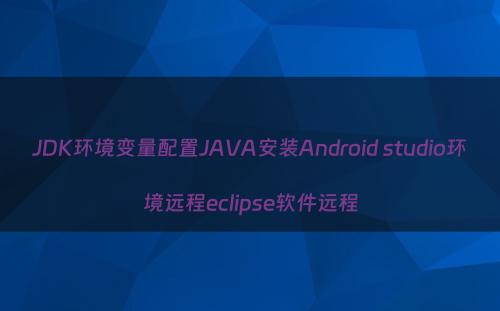 JDK环境变量配置JAVA安装Android studio环境远程eclipse软件远程