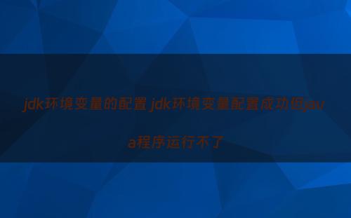 jdk环境变量的配置 jdk环境变量配置成功但java程序运行不了