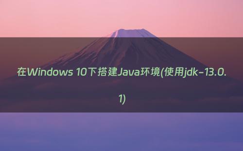 在Windows 10下搭建Java环境(使用jdk-13.0.1)