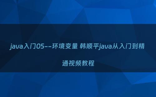 java入门05--环境变量 韩顺平java从入门到精通视频教程