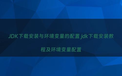 JDK下载安装与环境变量的配置 jdk下载安装教程及环境变量配置