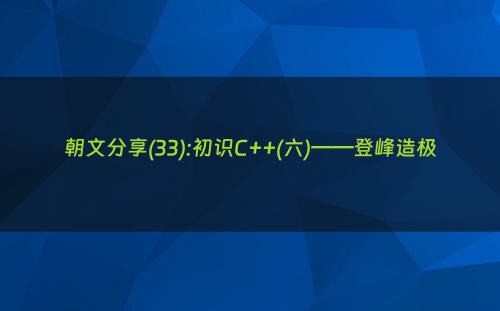 朝文分享(33):初识C++(六)——登峰造极