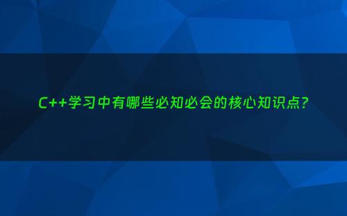 C++学习中有哪些必知必会的核心知识点?