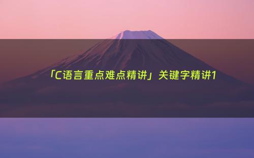 「C语言重点难点精讲」关键字精讲1
